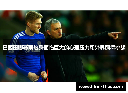 巴西国脚赛前热身面临巨大的心理压力和外界期待挑战