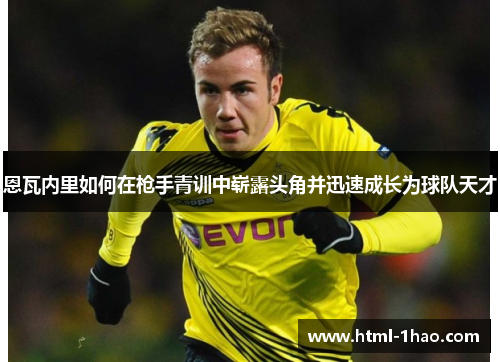 恩瓦内里如何在枪手青训中崭露头角并迅速成长为球队天才