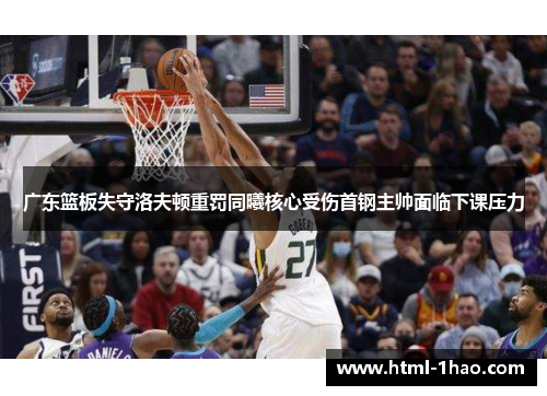 广东篮板失守洛夫顿重罚同曦核心受伤首钢主帅面临下课压力