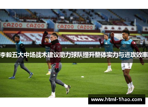 李毅五大中场战术建议助力球队提升整体实力与进攻效率