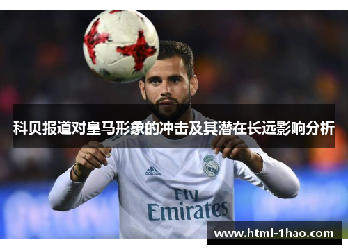 科贝报道对皇马形象的冲击及其潜在长远影响分析