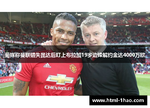 葡媒称曼联错失昆达后盯上布拉加19岁边锋解约金达4000万欧