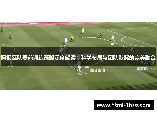阿根廷队赛前训练策略深度解读：科学布局与团队默契的完美融合
