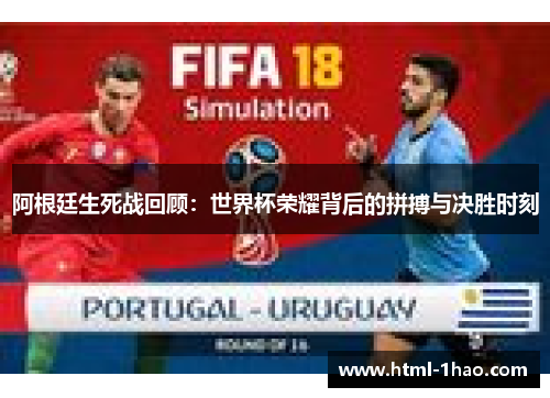 阿根廷生死战回顾：世界杯荣耀背后的拼搏与决胜时刻