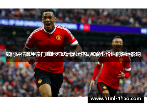 如何评估意甲豪门崛起对欧洲足坛格局和商业价值的深远影响