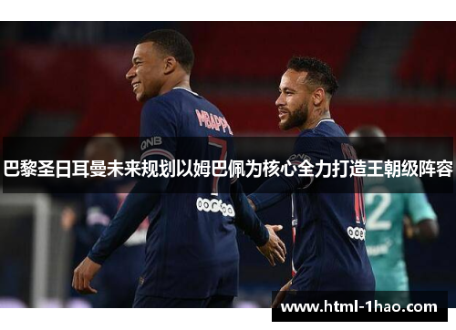 巴黎圣日耳曼未来规划以姆巴佩为核心全力打造王朝级阵容