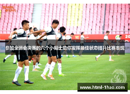 参加全运会决赛的六个小贴士助你发挥最佳状态提升比赛表现