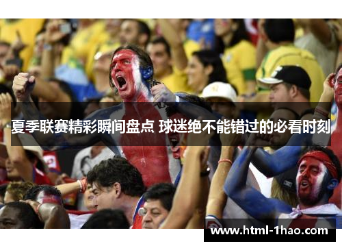 夏季联赛精彩瞬间盘点 球迷绝不能错过的必看时刻