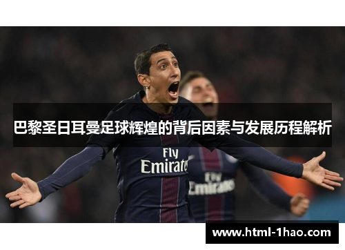 巴黎圣日耳曼足球辉煌的背后因素与发展历程解析
