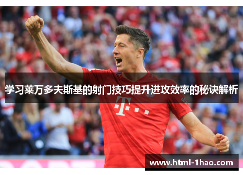 学习莱万多夫斯基的射门技巧提升进攻效率的秘诀解析