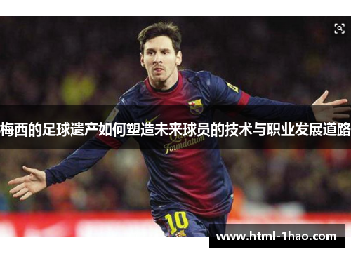梅西的足球遗产如何塑造未来球员的技术与职业发展道路
