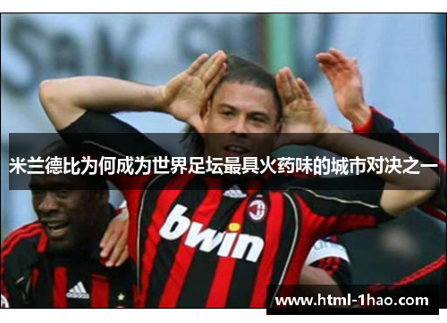 米兰德比为何成为世界足坛最具火药味的城市对决之一