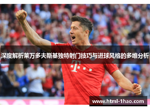 深度解析莱万多夫斯基独特射门技巧与进球风格的多维分析