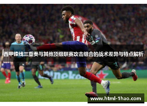 西甲锋线三重奏与其他顶级联赛攻击组合的战术差异与特点解析