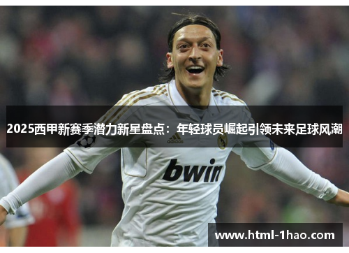 2025西甲新赛季潜力新星盘点：年轻球员崛起引领未来足球风潮