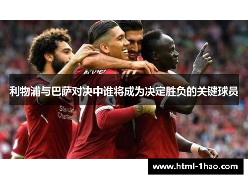 利物浦与巴萨对决中谁将成为决定胜负的关键球员