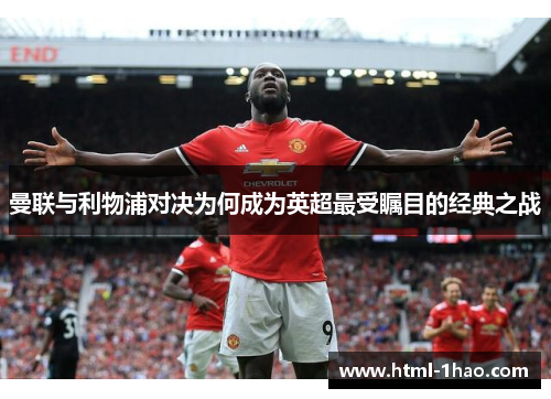 曼联与利物浦对决为何成为英超最受瞩目的经典之战