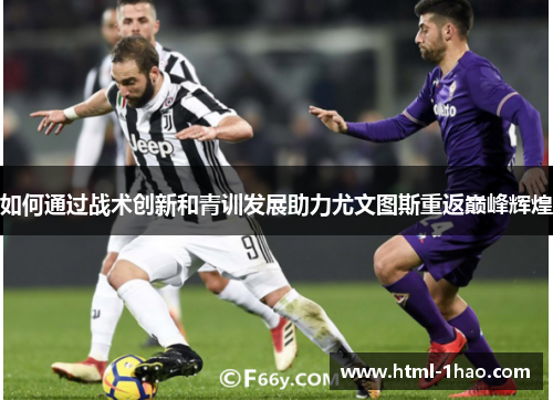 如何通过战术创新和青训发展助力尤文图斯重返巅峰辉煌