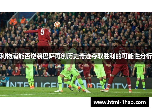 利物浦能否逆袭巴萨再创历史奇迹夺取胜利的可能性分析