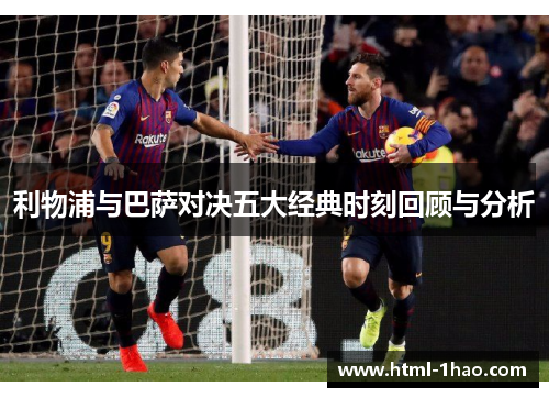 利物浦与巴萨对决五大经典时刻回顾与分析