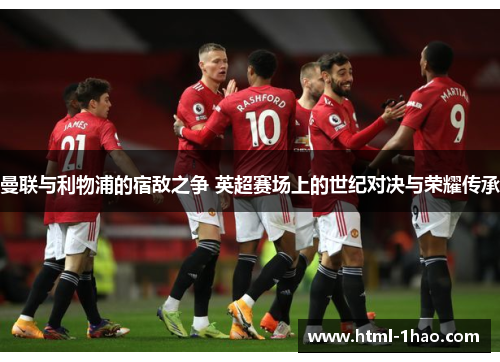 曼联与利物浦的宿敌之争 英超赛场上的世纪对决与荣耀传承