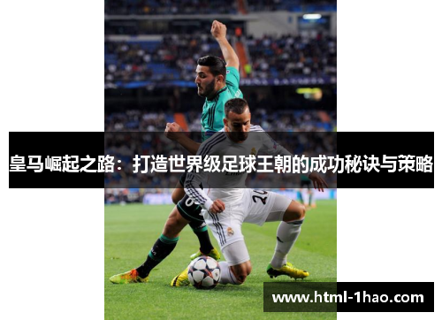 皇马崛起之路：打造世界级足球王朝的成功秘诀与策略
