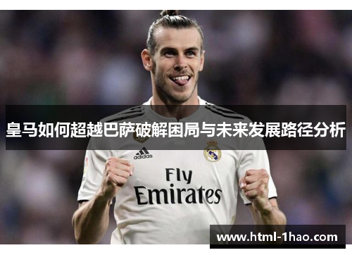 皇马如何超越巴萨破解困局与未来发展路径分析