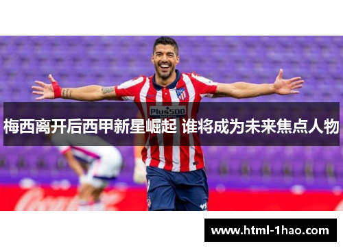 梅西离开后西甲新星崛起 谁将成为未来焦点人物