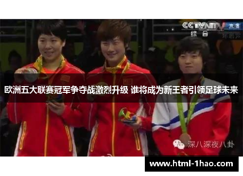 欧洲五大联赛冠军争夺战激烈升级 谁将成为新王者引领足球未来