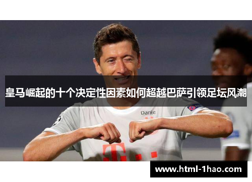 皇马崛起的十个决定性因素如何超越巴萨引领足坛风潮