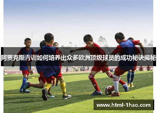 阿贾克斯青训如何培养出众多欧洲顶级球员的成功秘诀揭秘
