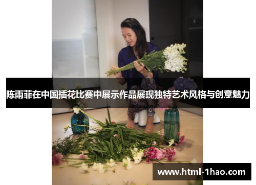 陈雨菲在中国插花比赛中展示作品展现独特艺术风格与创意魅力