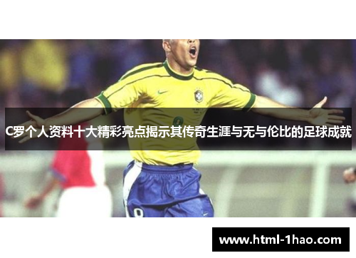 C罗个人资料十大精彩亮点揭示其传奇生涯与无与伦比的足球成就