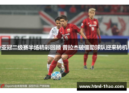 亚冠二级赛半场精彩回顾 普拉杰破僵助球队迎来转机