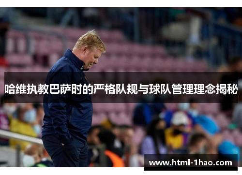 哈维执教巴萨时的严格队规与球队管理理念揭秘