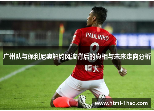 广州队与保利尼奥解约风波背后的真相与未来走向分析