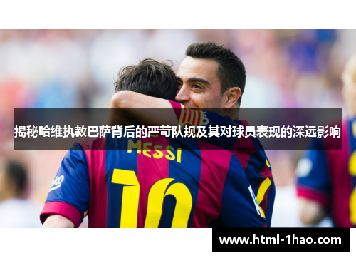 揭秘哈维执教巴萨背后的严苛队规及其对球员表现的深远影响