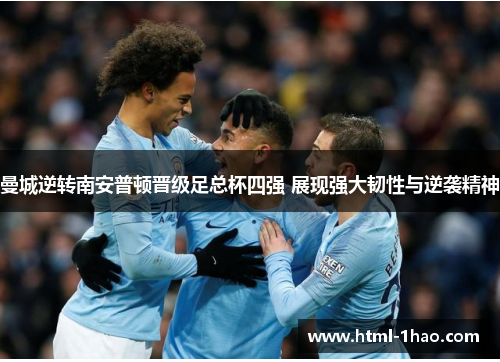 曼城逆转南安普顿晋级足总杯四强 展现强大韧性与逆袭精神