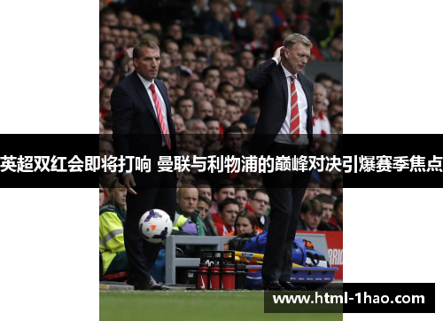英超双红会即将打响 曼联与利物浦的巅峰对决引爆赛季焦点