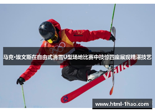 马克·埃文斯在自由式滑雪U型场地比赛中技惊四座展现精湛技艺