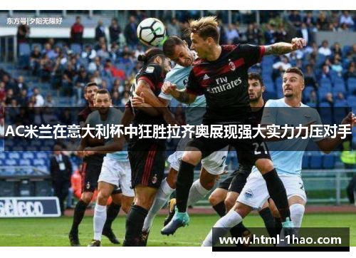 AC米兰在意大利杯中狂胜拉齐奥展现强大实力力压对手