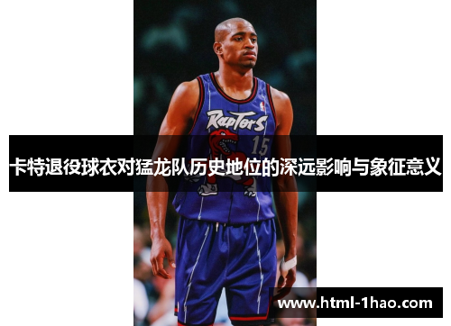 卡特退役球衣对猛龙队历史地位的深远影响与象征意义