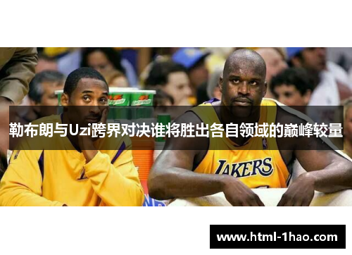 勒布朗与Uzi跨界对决谁将胜出各自领域的巅峰较量