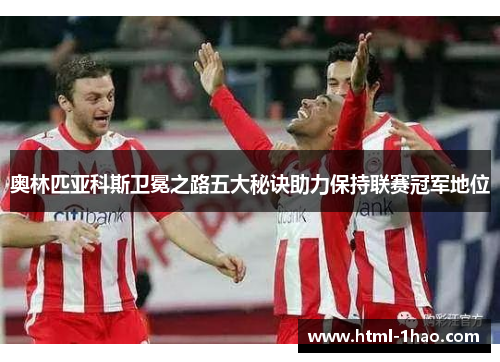 奥林匹亚科斯卫冕之路五大秘诀助力保持联赛冠军地位