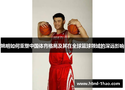 姚明如何重塑中国体育格局及其在全球篮球领域的深远影响