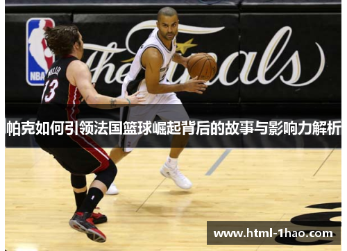 帕克如何引领法国篮球崛起背后的故事与影响力解析