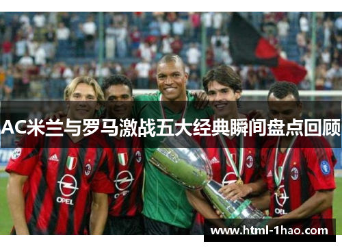 AC米兰与罗马激战五大经典瞬间盘点回顾