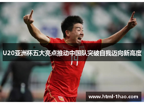 U20亚洲杯五大亮点推动中国队突破自我迈向新高度