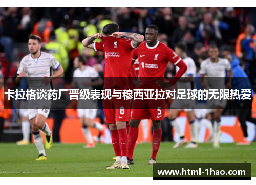 卡拉格谈药厂晋级表现与穆西亚拉对足球的无限热爱