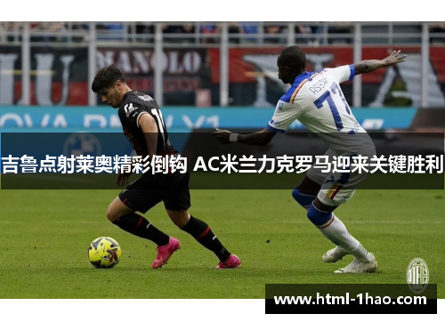 吉鲁点射莱奥精彩倒钩 AC米兰力克罗马迎来关键胜利